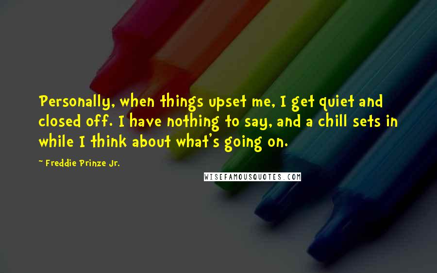 Freddie Prinze Jr. Quotes: Personally, when things upset me, I get quiet and closed off. I have nothing to say, and a chill sets in while I think about what's going on.