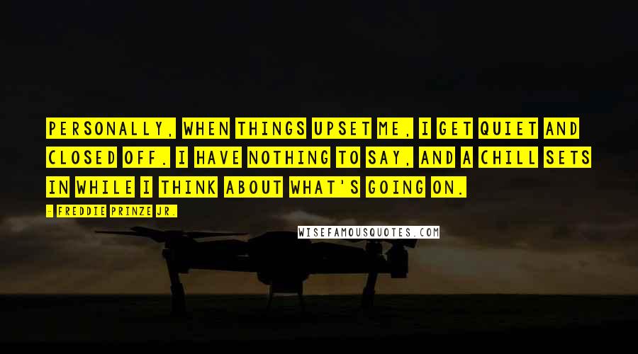 Freddie Prinze Jr. Quotes: Personally, when things upset me, I get quiet and closed off. I have nothing to say, and a chill sets in while I think about what's going on.