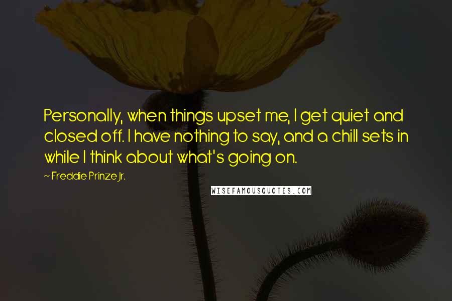 Freddie Prinze Jr. Quotes: Personally, when things upset me, I get quiet and closed off. I have nothing to say, and a chill sets in while I think about what's going on.