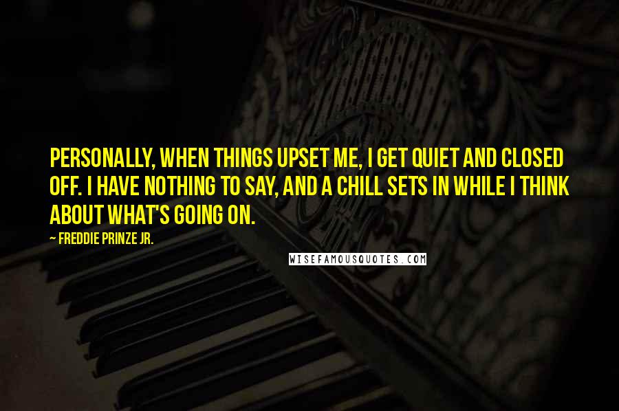 Freddie Prinze Jr. Quotes: Personally, when things upset me, I get quiet and closed off. I have nothing to say, and a chill sets in while I think about what's going on.