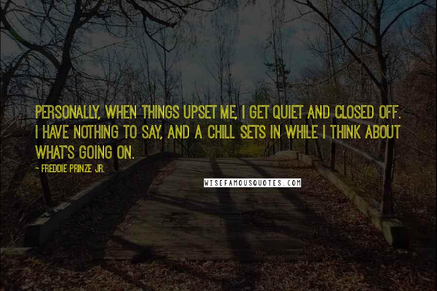 Freddie Prinze Jr. Quotes: Personally, when things upset me, I get quiet and closed off. I have nothing to say, and a chill sets in while I think about what's going on.