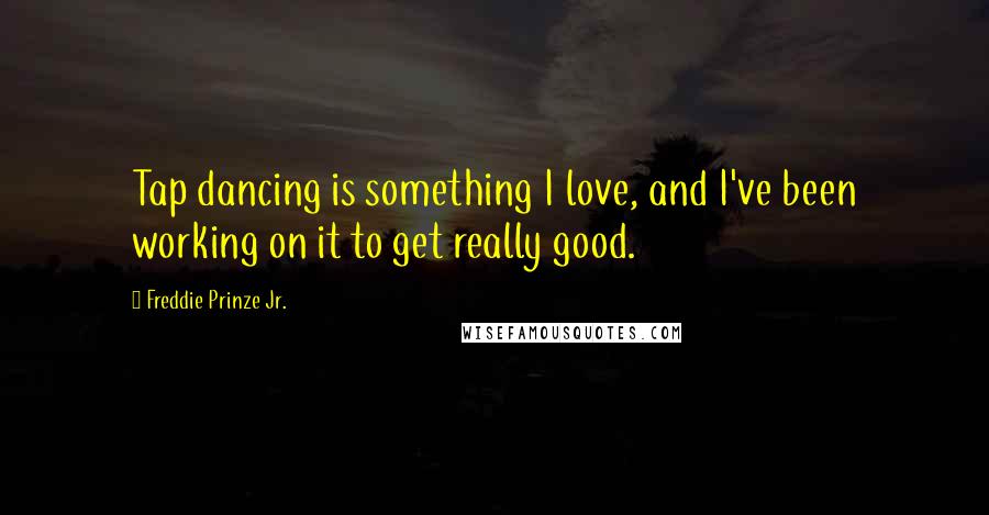 Freddie Prinze Jr. Quotes: Tap dancing is something I love, and I've been working on it to get really good.