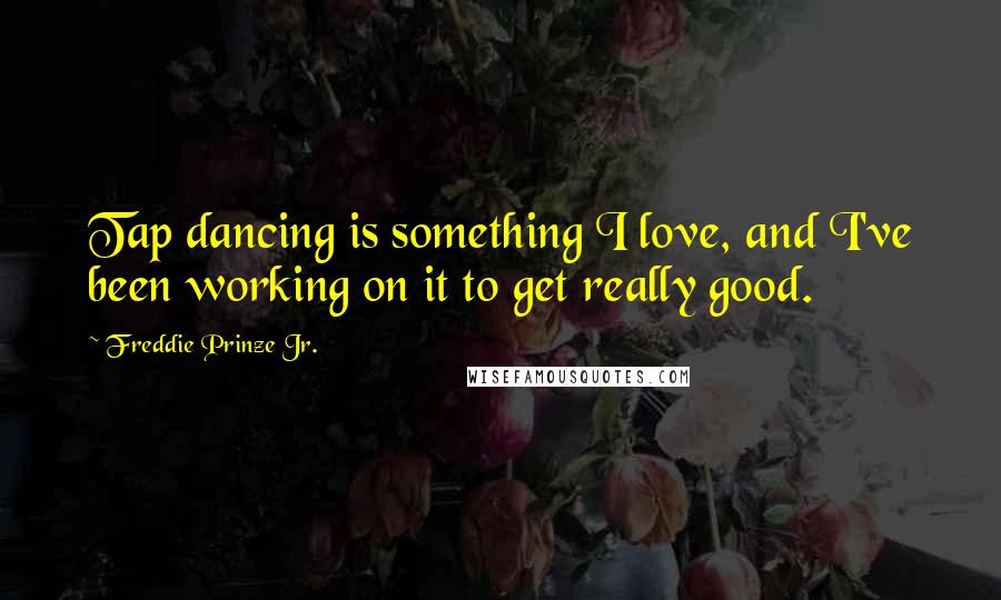 Freddie Prinze Jr. Quotes: Tap dancing is something I love, and I've been working on it to get really good.