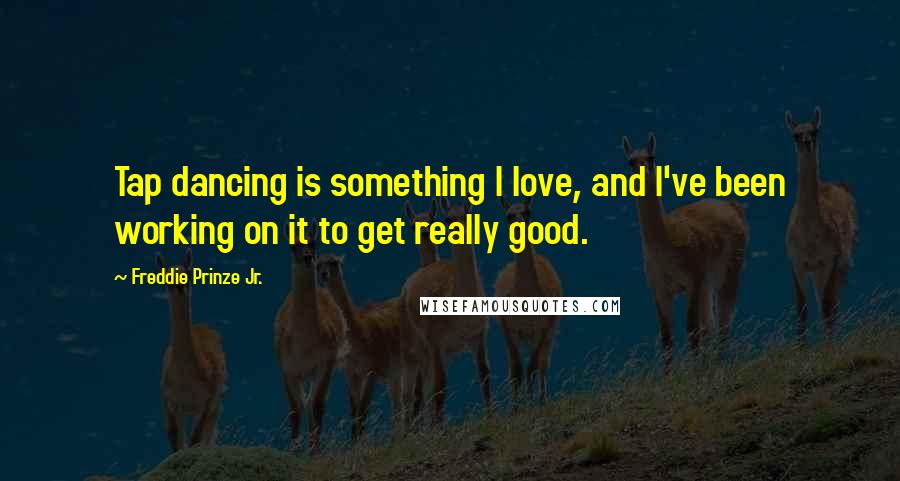 Freddie Prinze Jr. Quotes: Tap dancing is something I love, and I've been working on it to get really good.