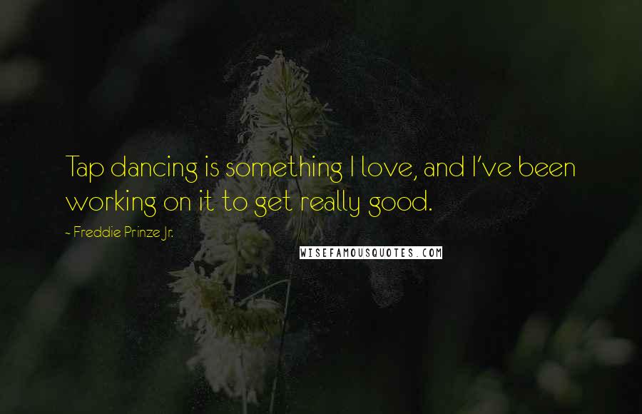 Freddie Prinze Jr. Quotes: Tap dancing is something I love, and I've been working on it to get really good.