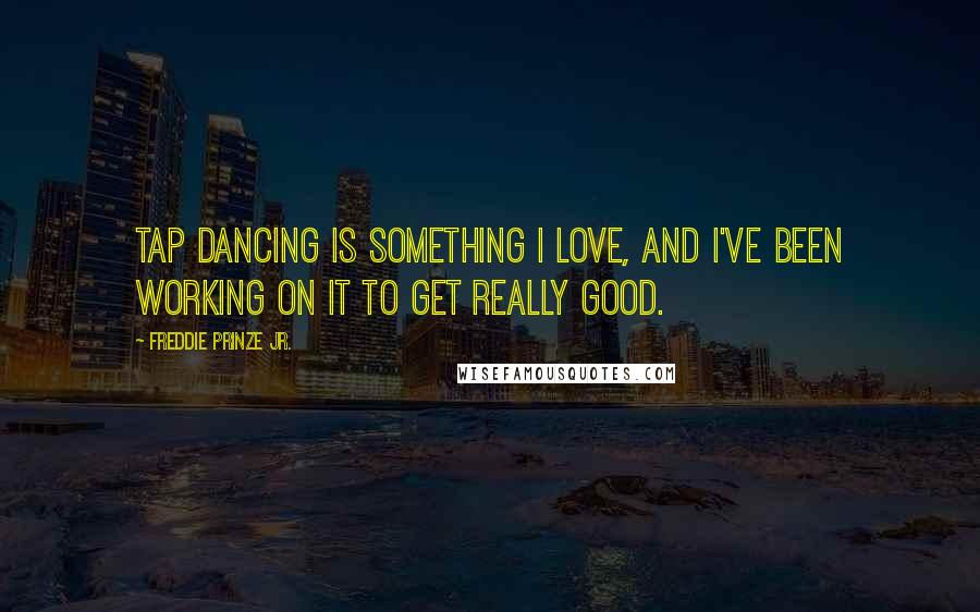 Freddie Prinze Jr. Quotes: Tap dancing is something I love, and I've been working on it to get really good.