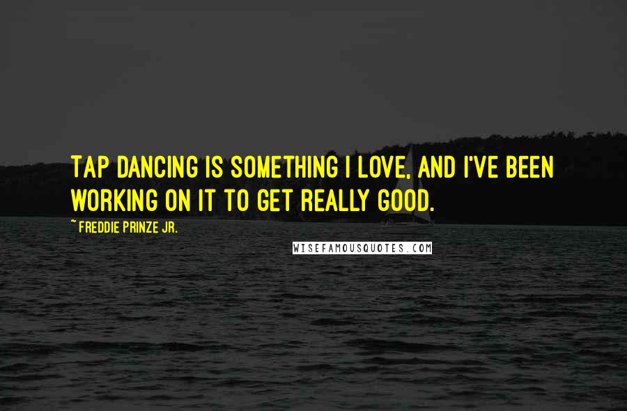 Freddie Prinze Jr. Quotes: Tap dancing is something I love, and I've been working on it to get really good.