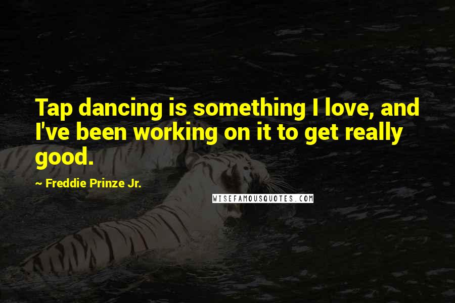 Freddie Prinze Jr. Quotes: Tap dancing is something I love, and I've been working on it to get really good.