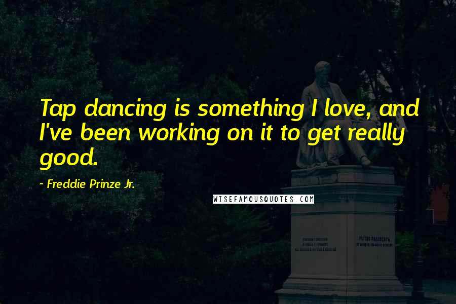 Freddie Prinze Jr. Quotes: Tap dancing is something I love, and I've been working on it to get really good.