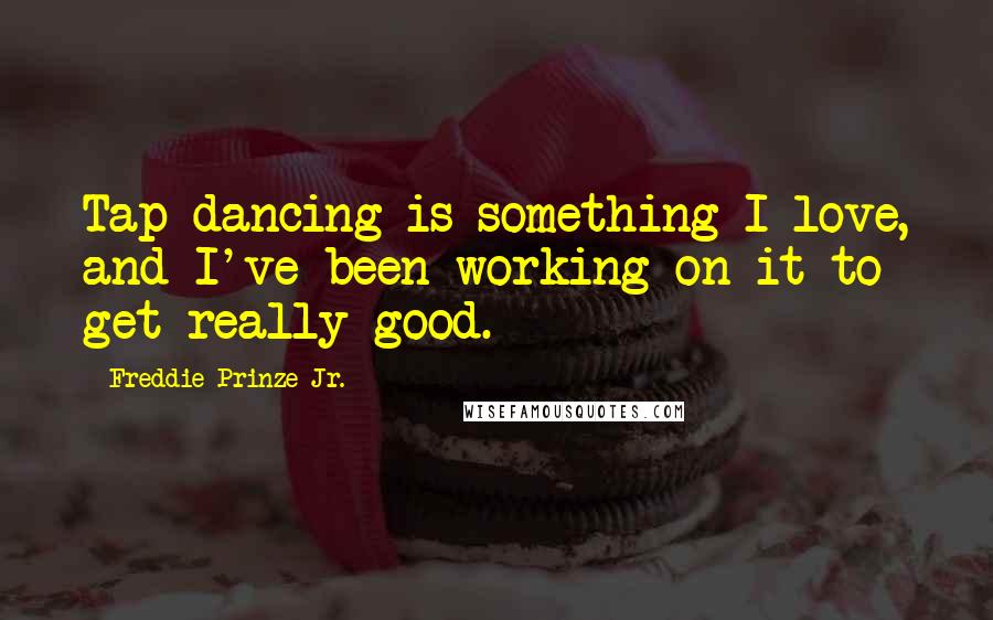 Freddie Prinze Jr. Quotes: Tap dancing is something I love, and I've been working on it to get really good.