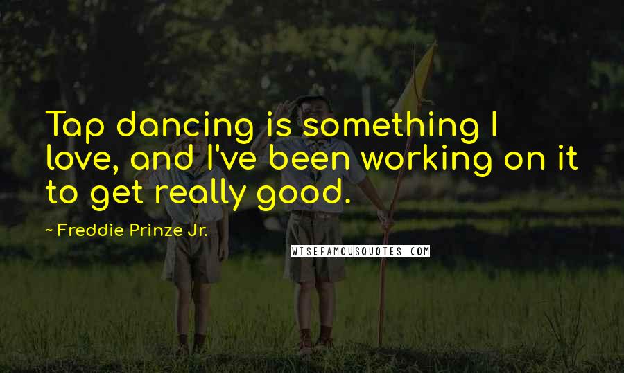 Freddie Prinze Jr. Quotes: Tap dancing is something I love, and I've been working on it to get really good.