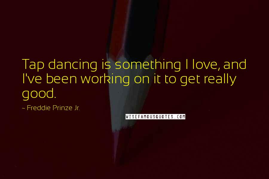 Freddie Prinze Jr. Quotes: Tap dancing is something I love, and I've been working on it to get really good.