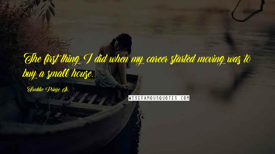 Freddie Prinze Jr. Quotes: The first thing I did when my career started moving was to buy a small house.