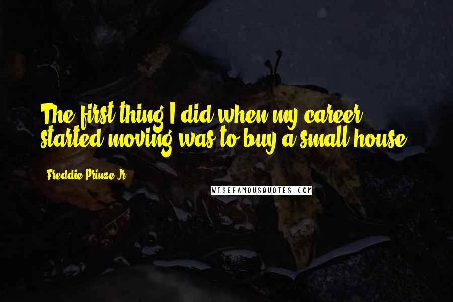 Freddie Prinze Jr. Quotes: The first thing I did when my career started moving was to buy a small house.