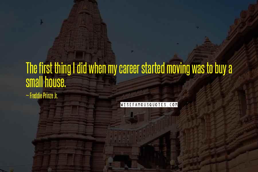 Freddie Prinze Jr. Quotes: The first thing I did when my career started moving was to buy a small house.