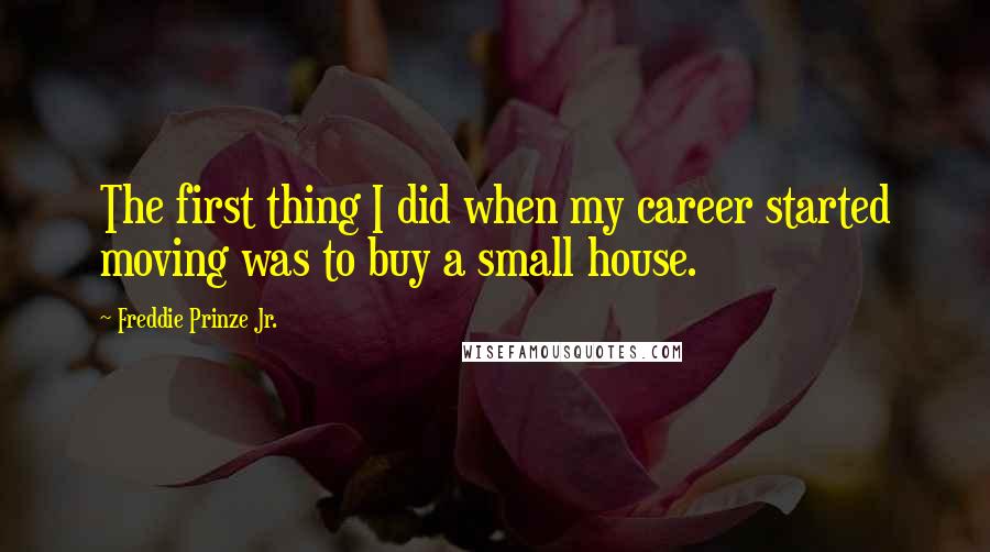 Freddie Prinze Jr. Quotes: The first thing I did when my career started moving was to buy a small house.