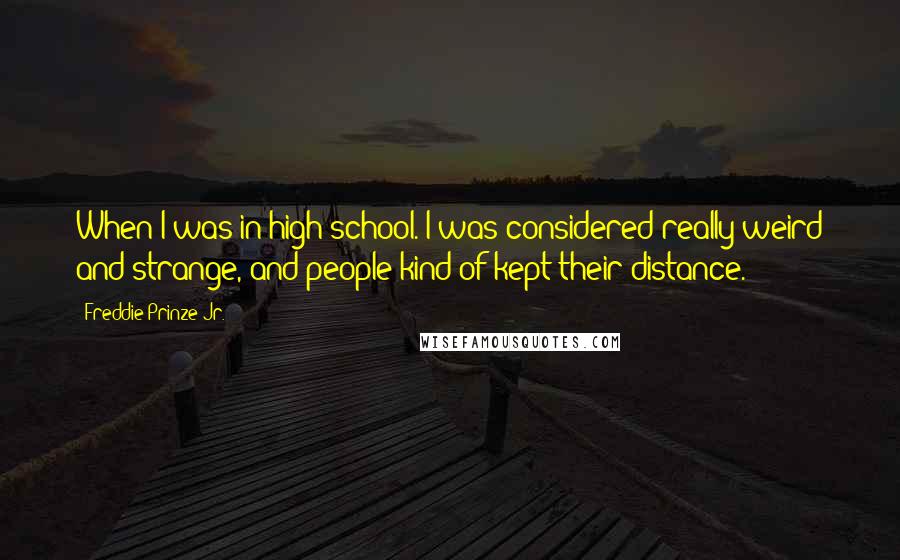 Freddie Prinze Jr. Quotes: When I was in high school. I was considered really weird and strange, and people kind of kept their distance.