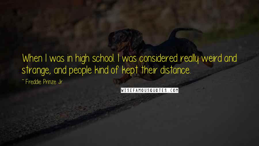 Freddie Prinze Jr. Quotes: When I was in high school. I was considered really weird and strange, and people kind of kept their distance.