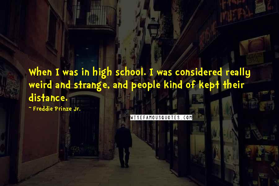Freddie Prinze Jr. Quotes: When I was in high school. I was considered really weird and strange, and people kind of kept their distance.