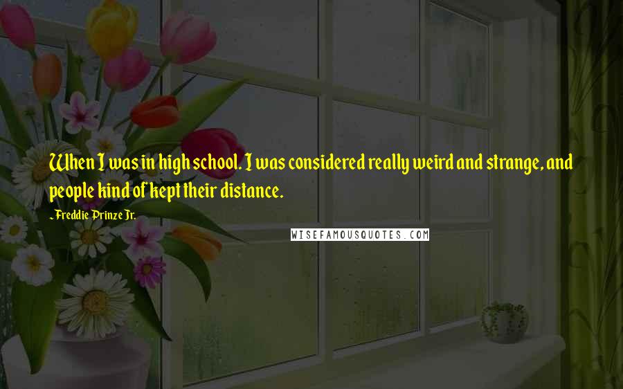 Freddie Prinze Jr. Quotes: When I was in high school. I was considered really weird and strange, and people kind of kept their distance.