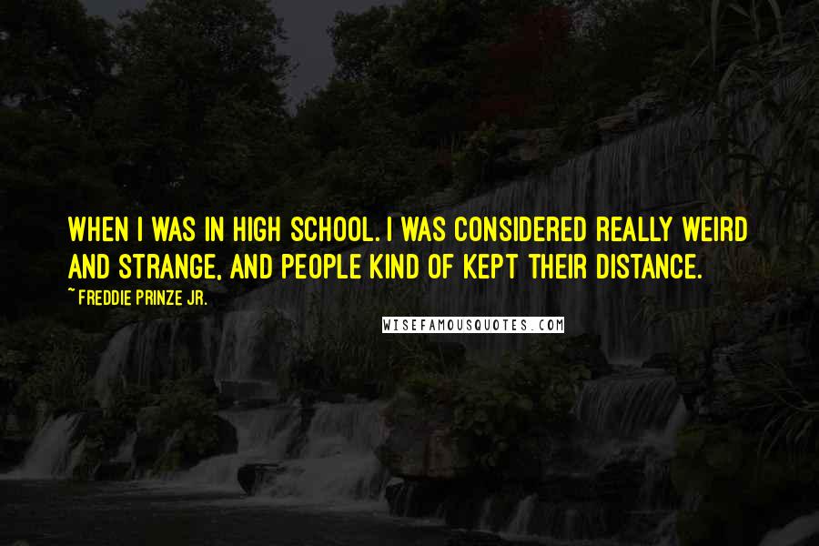 Freddie Prinze Jr. Quotes: When I was in high school. I was considered really weird and strange, and people kind of kept their distance.