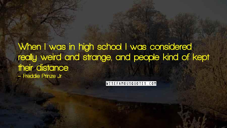 Freddie Prinze Jr. Quotes: When I was in high school. I was considered really weird and strange, and people kind of kept their distance.