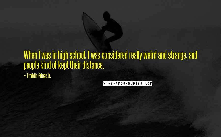 Freddie Prinze Jr. Quotes: When I was in high school. I was considered really weird and strange, and people kind of kept their distance.