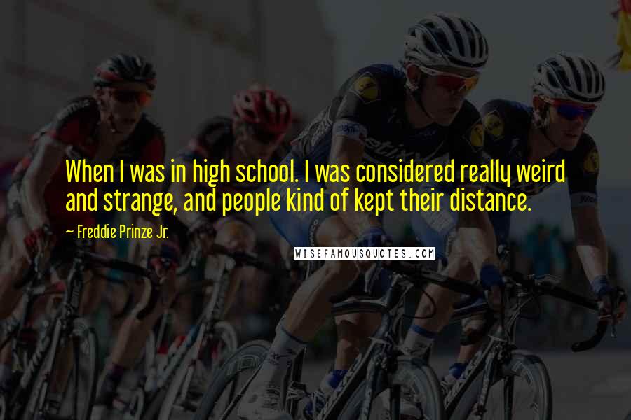 Freddie Prinze Jr. Quotes: When I was in high school. I was considered really weird and strange, and people kind of kept their distance.