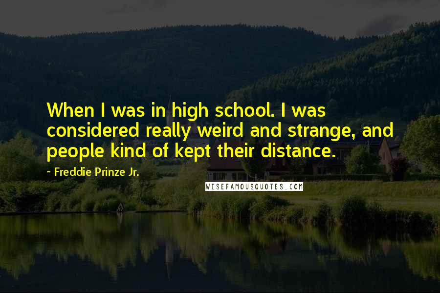 Freddie Prinze Jr. Quotes: When I was in high school. I was considered really weird and strange, and people kind of kept their distance.
