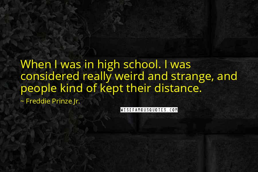 Freddie Prinze Jr. Quotes: When I was in high school. I was considered really weird and strange, and people kind of kept their distance.