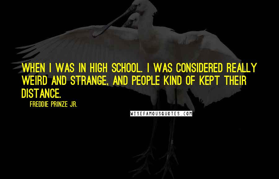 Freddie Prinze Jr. Quotes: When I was in high school. I was considered really weird and strange, and people kind of kept their distance.