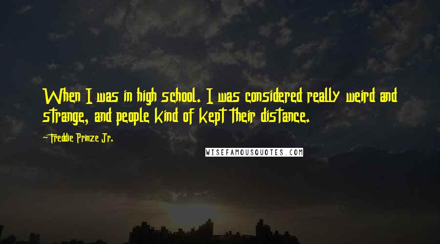 Freddie Prinze Jr. Quotes: When I was in high school. I was considered really weird and strange, and people kind of kept their distance.