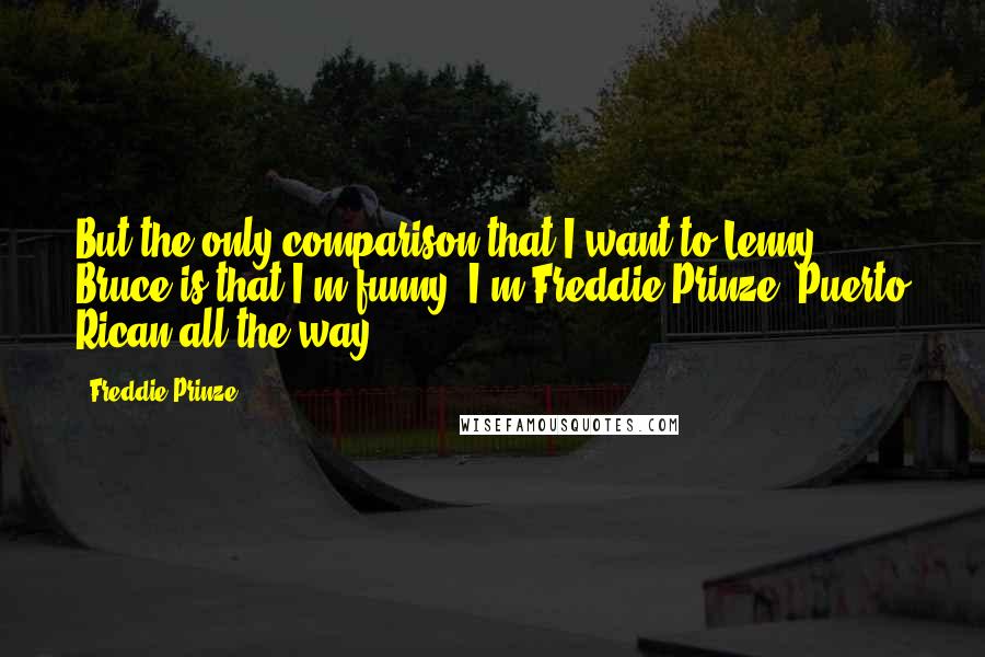 Freddie Prinze Quotes: But the only comparison that I want to Lenny Bruce is that I'm funny. I'm Freddie Prinze, Puerto Rican all the way.