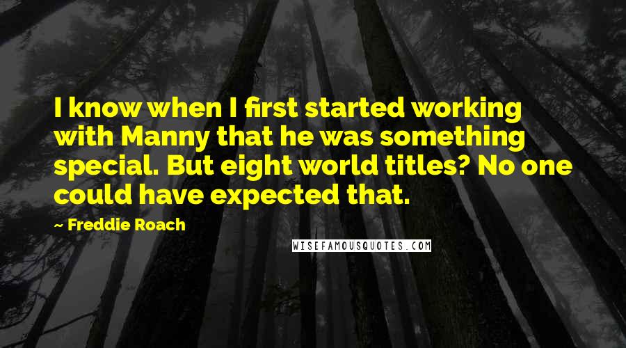 Freddie Roach Quotes: I know when I first started working with Manny that he was something special. But eight world titles? No one could have expected that.