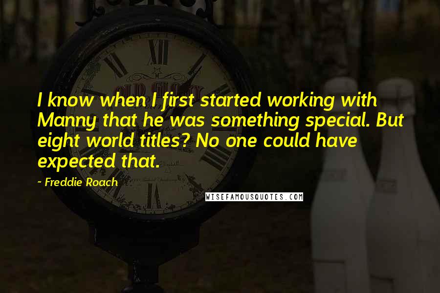 Freddie Roach Quotes: I know when I first started working with Manny that he was something special. But eight world titles? No one could have expected that.