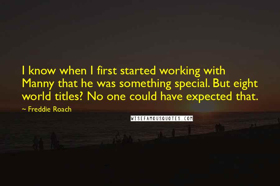 Freddie Roach Quotes: I know when I first started working with Manny that he was something special. But eight world titles? No one could have expected that.