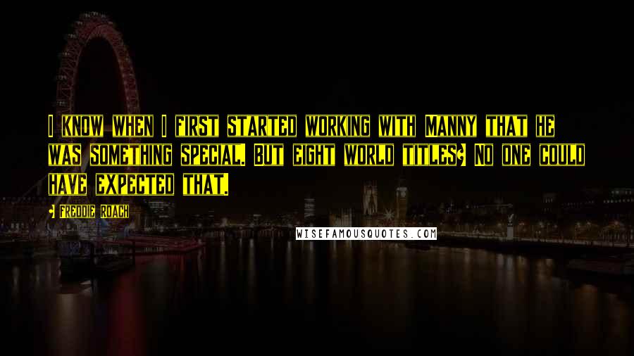 Freddie Roach Quotes: I know when I first started working with Manny that he was something special. But eight world titles? No one could have expected that.