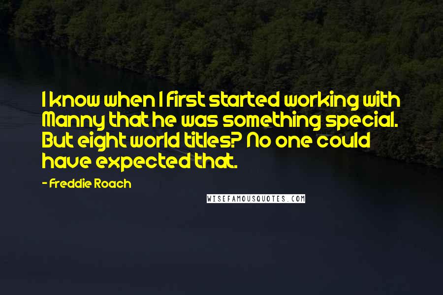 Freddie Roach Quotes: I know when I first started working with Manny that he was something special. But eight world titles? No one could have expected that.