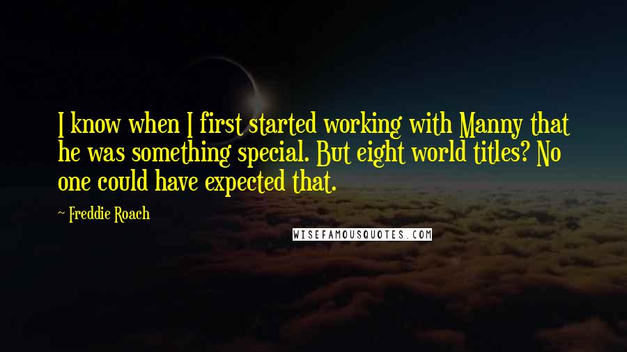 Freddie Roach Quotes: I know when I first started working with Manny that he was something special. But eight world titles? No one could have expected that.
