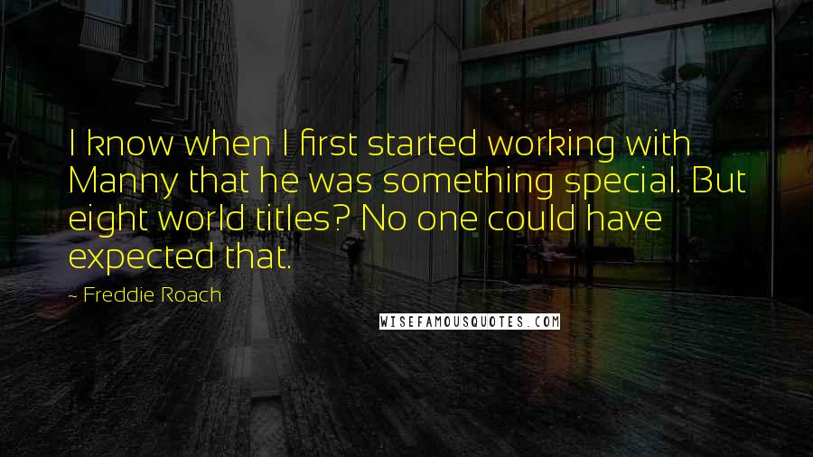 Freddie Roach Quotes: I know when I first started working with Manny that he was something special. But eight world titles? No one could have expected that.