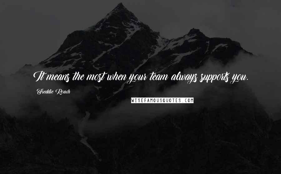 Freddie Roach Quotes: It means the most when your team always supports you.