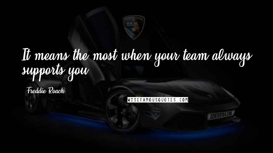 Freddie Roach Quotes: It means the most when your team always supports you.