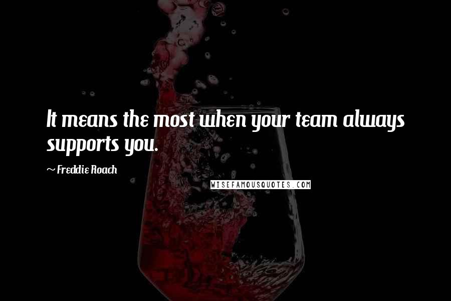 Freddie Roach Quotes: It means the most when your team always supports you.