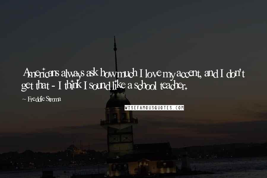 Freddie Stroma Quotes: Americans always ask how much I love my accent, and I don't get that - I think I sound like a school teacher.