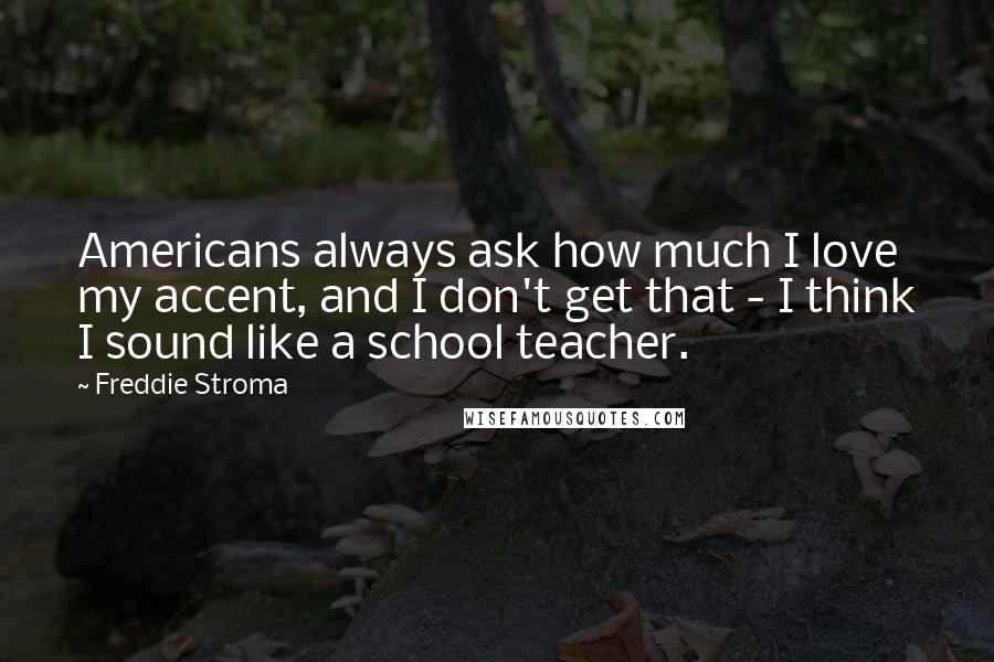 Freddie Stroma Quotes: Americans always ask how much I love my accent, and I don't get that - I think I sound like a school teacher.