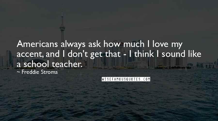 Freddie Stroma Quotes: Americans always ask how much I love my accent, and I don't get that - I think I sound like a school teacher.