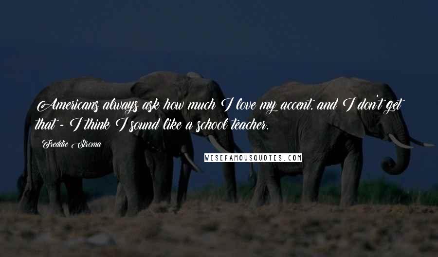 Freddie Stroma Quotes: Americans always ask how much I love my accent, and I don't get that - I think I sound like a school teacher.
