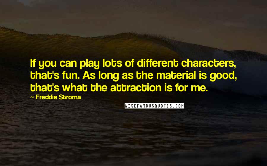 Freddie Stroma Quotes: If you can play lots of different characters, that's fun. As long as the material is good, that's what the attraction is for me.