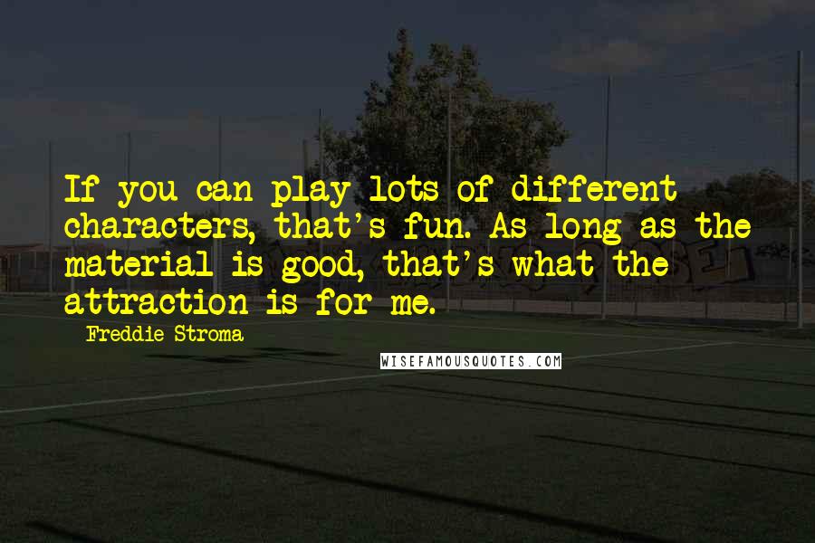 Freddie Stroma Quotes: If you can play lots of different characters, that's fun. As long as the material is good, that's what the attraction is for me.