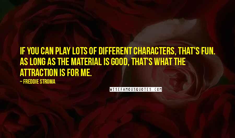 Freddie Stroma Quotes: If you can play lots of different characters, that's fun. As long as the material is good, that's what the attraction is for me.